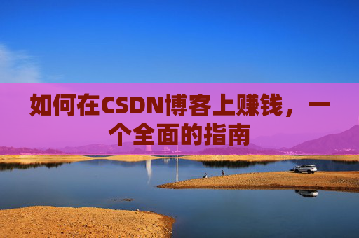 如何在CSDN博客上赚钱，一个全面的指南